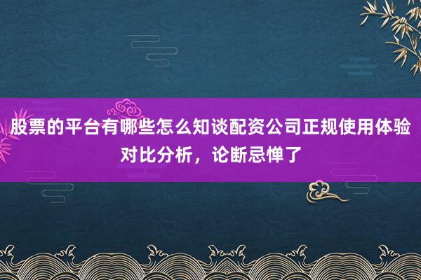股票的平台有哪些怎么知谈配资公司正规使用体验对比分析，论断忌惮了