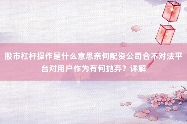 股市杠杆操作是什么意思奈何配资公司合不对法平台对用户作为有何抛弃？详解