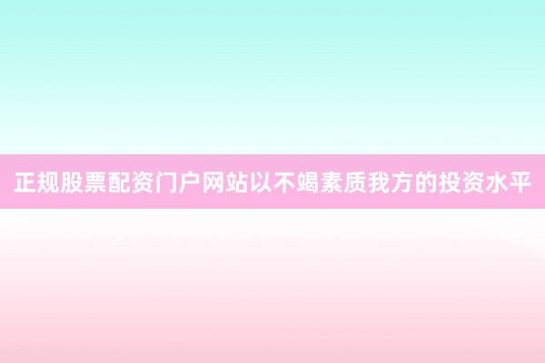 正规股票配资门户网站以不竭素质我方的投资水平