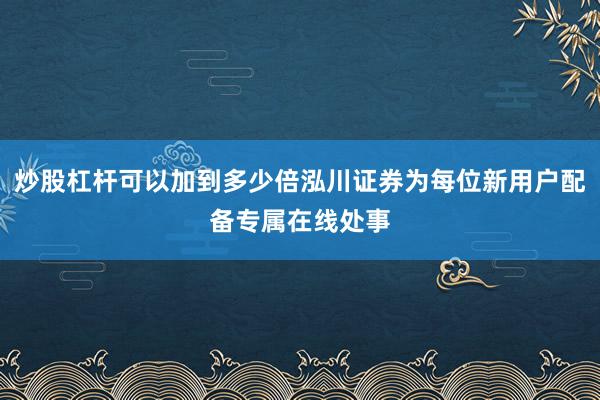 炒股杠杆可以加到多少倍泓川证券为每位新用户配备专属在线处事