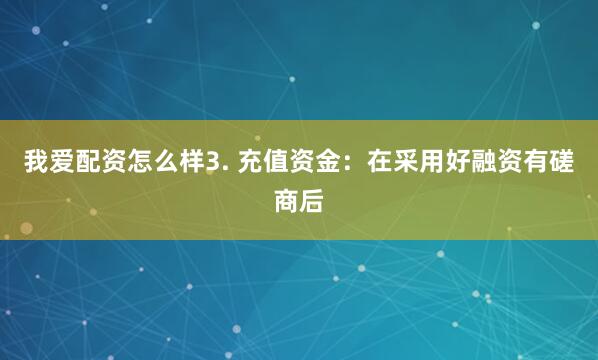 我爱配资怎么样3. 充值资金：在采用好融资有磋商后