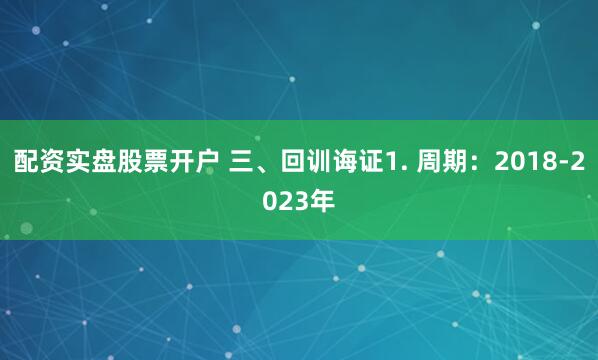配资实盘股票开户 三、回训诲证1. 周期：2018-2023年