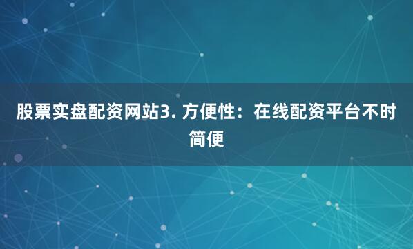 股票实盘配资网站3. 方便性：在线配资平台不时简便