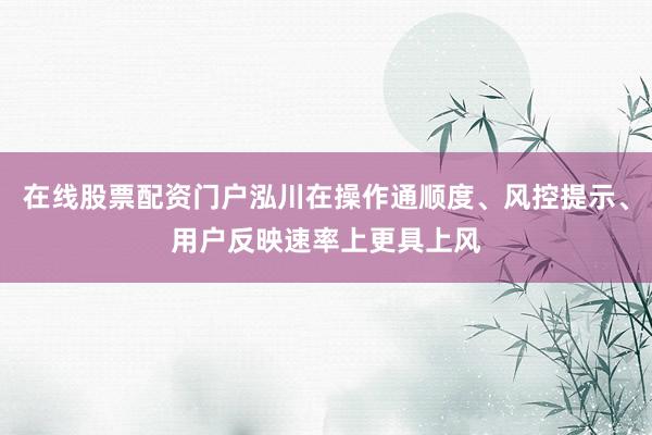 在线股票配资门户泓川在操作通顺度、风控提示、用户反映速率上更具上风