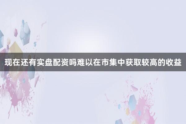 现在还有实盘配资吗难以在市集中获取较高的收益