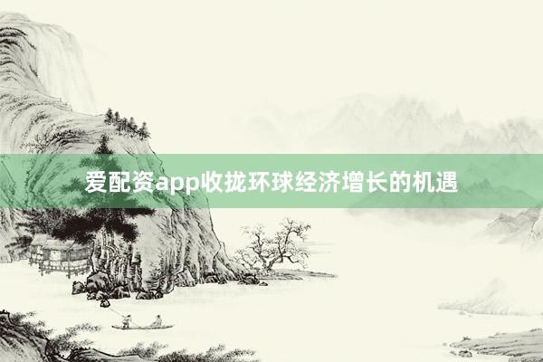 爱配资app收拢环球经济增长的机遇