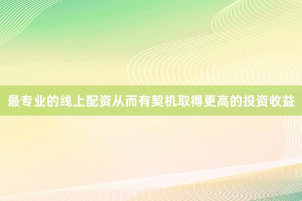 最专业的线上配资从而有契机取得更高的投资收益