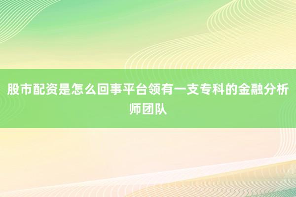 股市配资是怎么回事平台领有一支专科的金融分析师团队