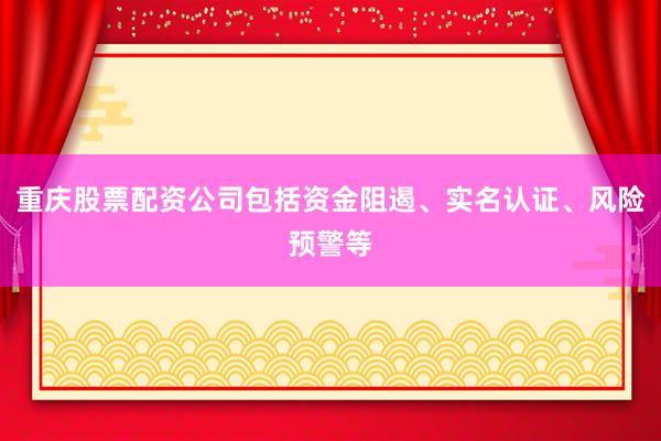 重庆股票配资公司包括资金阻遏、实名认证、风险预警等