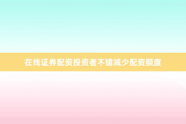 在线证券配资投资者不错减少配资额度