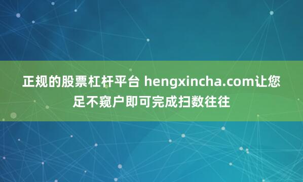 正规的股票杠杆平台 hengxincha.com让您足不窥户即可完成扫数往往