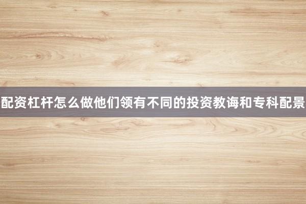 配资杠杆怎么做他们领有不同的投资教诲和专科配景
