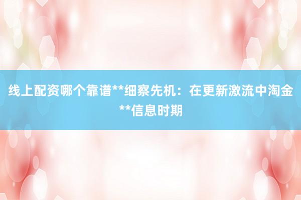 线上配资哪个靠谱**细察先机：在更新激流中淘金**信息时期