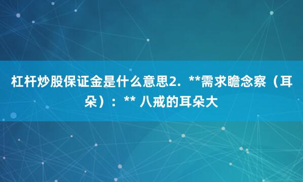 杠杆炒股保证金是什么意思2.  **需求瞻念察（耳朵）：** 八戒的耳朵大