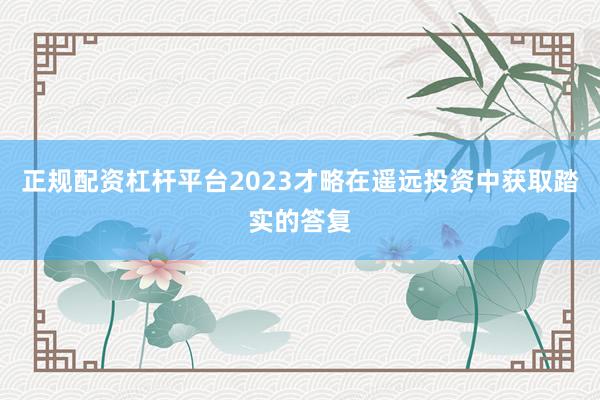 正规配资杠杆平台2023才略在遥远投资中获取踏实的答复