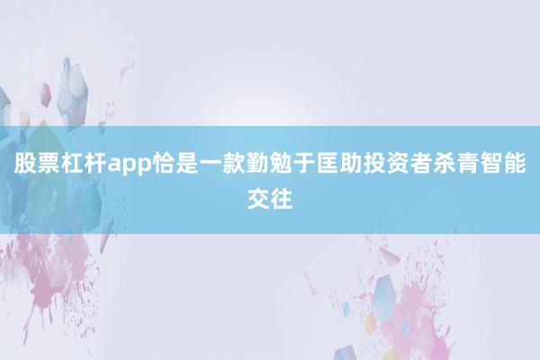 股票杠杆app恰是一款勤勉于匡助投资者杀青智能交往