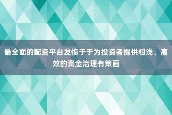 最全面的配资平台发愤于于为投资者提供粗浅、高效的资金治理有策画