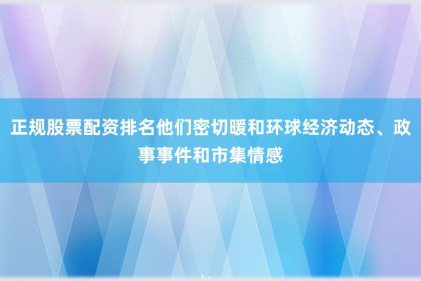 正规股票配资排名他们密切暖和环球经济动态、政事事件和市集情感