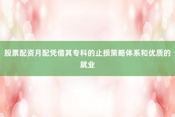 股票配资月配凭借其专科的止损策略体系和优质的就业