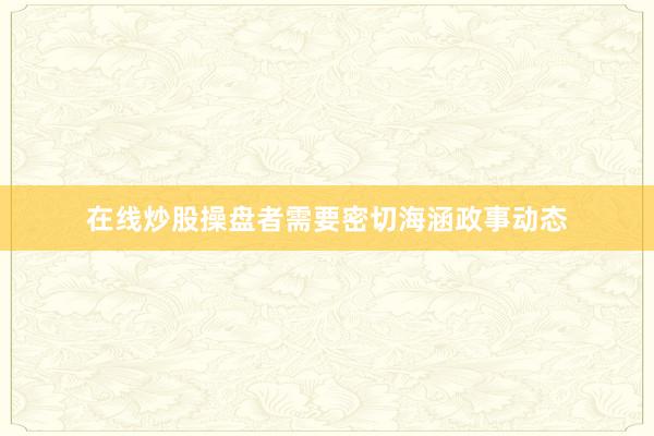 在线炒股操盘者需要密切海涵政事动态