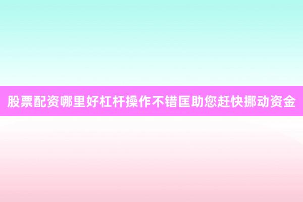 股票配资哪里好杠杆操作不错匡助您赶快挪动资金