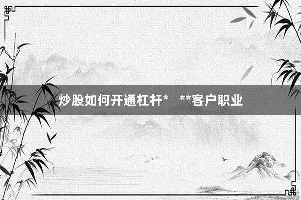 炒股如何开通杠杆* **客户职业