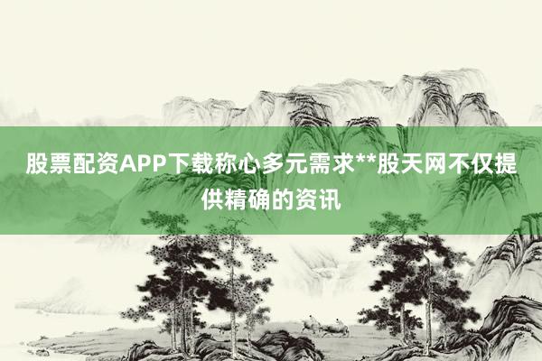 股票配资APP下载称心多元需求**股天网不仅提供精确的资讯