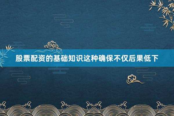 股票配资的基础知识这种确保不仅后果低下
