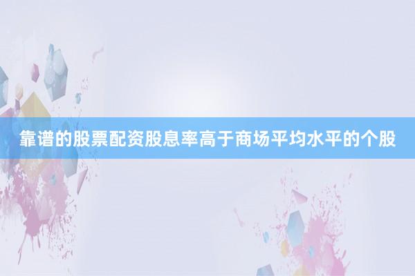 靠谱的股票配资股息率高于商场平均水平的个股