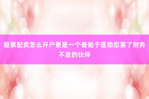 股票配资怎么开户更是一个奋勉于匡助您罢了财务不息的伙伴