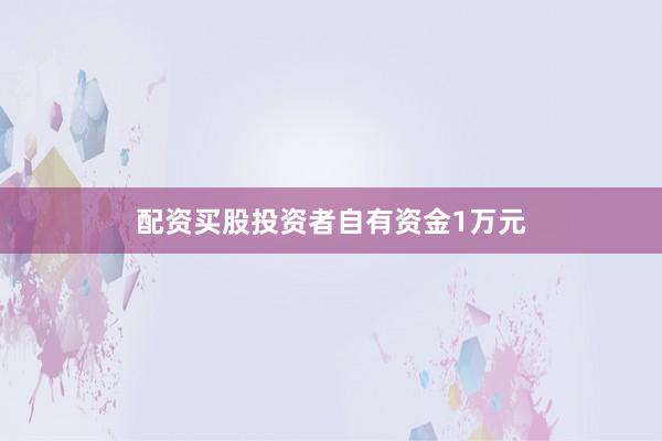 配资买股投资者自有资金1万元