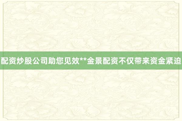 配资炒股公司助您见效**金景配资不仅带来资金紧迫