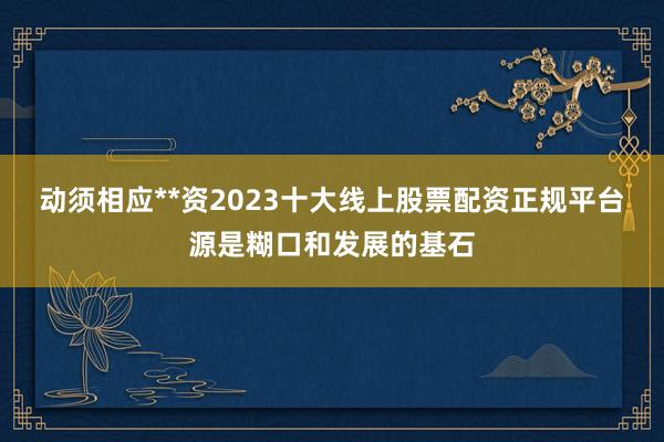 动须相应**资2023十大线上股票配资正规平台源是糊口和发展的基石