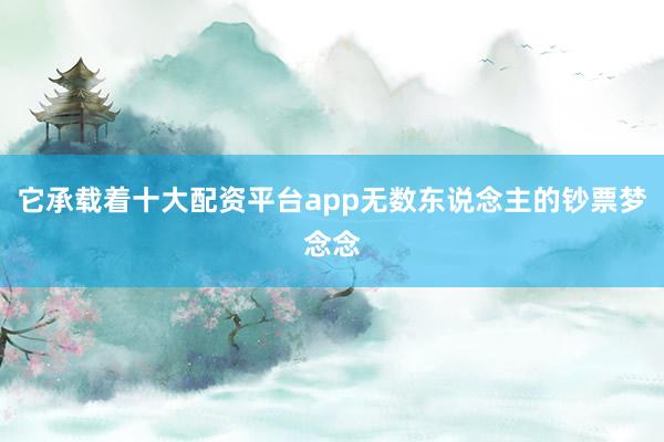 它承载着十大配资平台app无数东说念主的钞票梦念念
