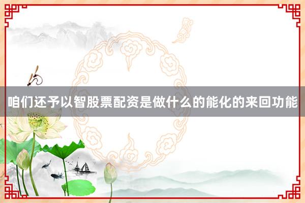 咱们还予以智股票配资是做什么的能化的来回功能