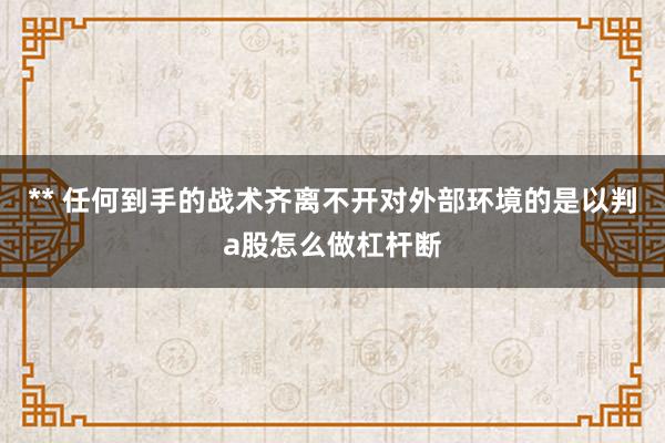 ** 任何到手的战术齐离不开对外部环境的是以判a股怎么做杠杆断