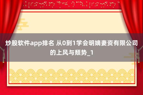 炒股软件app排名 从0到1学会明嫡妻资有限公司的上风与颓势_1