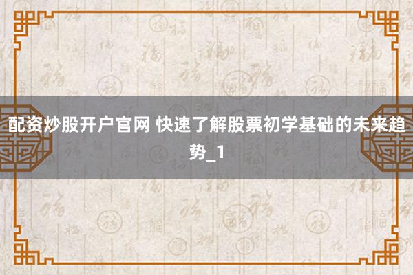 配资炒股开户官网 快速了解股票初学基础的未来趋势_1