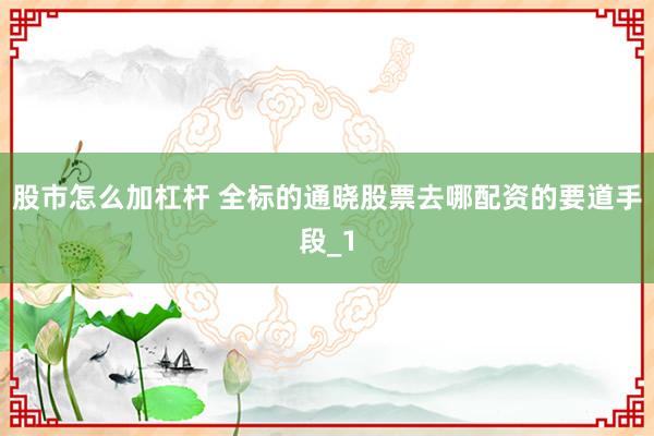 股市怎么加杠杆 全标的通晓股票去哪配资的要道手段_1