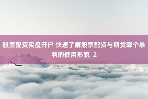 股票配资实盘开户 快速了解股票配资与期货哪个暴利的使用形貌_2