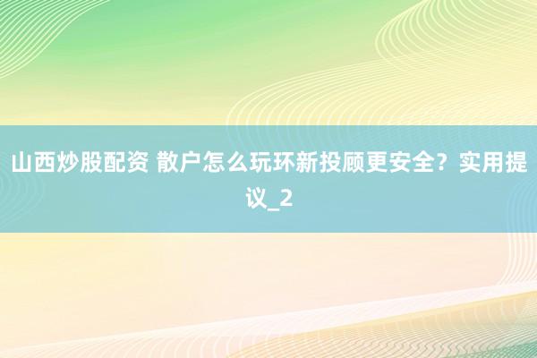 山西炒股配资 散户怎么玩环新投顾更安全？实用提议_2