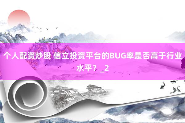 个人配资炒股 信立投资平台的BUG率是否高于行业水平？_2
