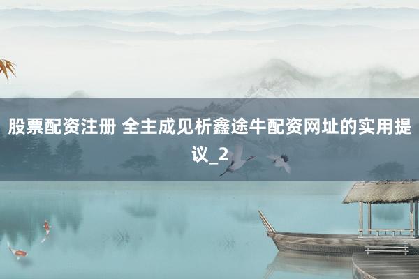 股票配资注册 全主成见析鑫途牛配资网址的实用提议_2