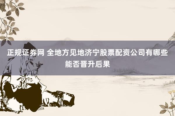正规证券网 全地方见地济宁股票配资公司有哪些能否晋升后果