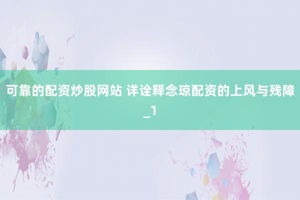 可靠的配资炒股网站 详诠释念琼配资的上风与残障_1
