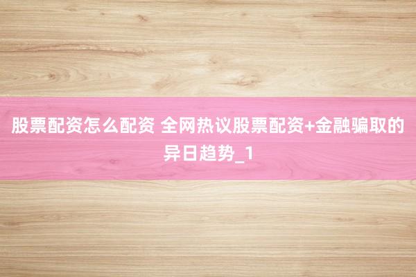 股票配资怎么配资 全网热议股票配资+金融骗取的异日趋势_1