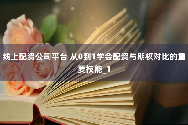 线上配资公司平台 从0到1学会配资与期权对比的重要技能_1