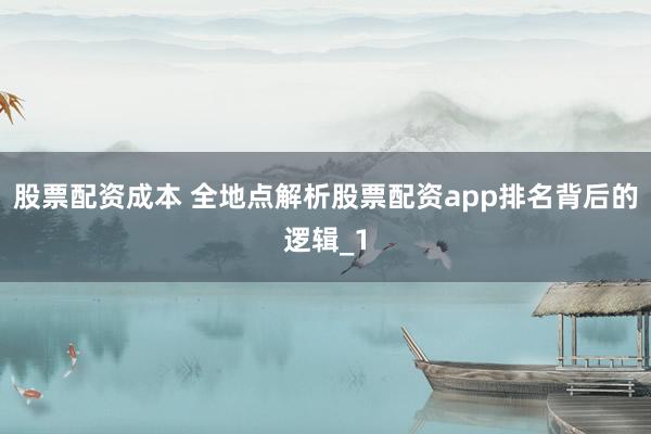 股票配资成本 全地点解析股票配资app排名背后的逻辑_1