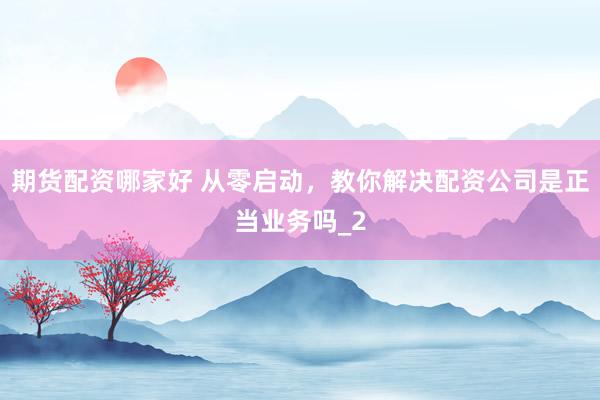 期货配资哪家好 从零启动，教你解决配资公司是正当业务吗_2
