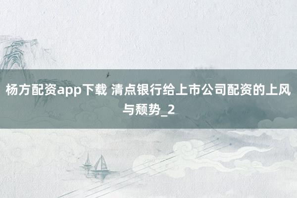 杨方配资app下载 清点银行给上市公司配资的上风与颓势_2